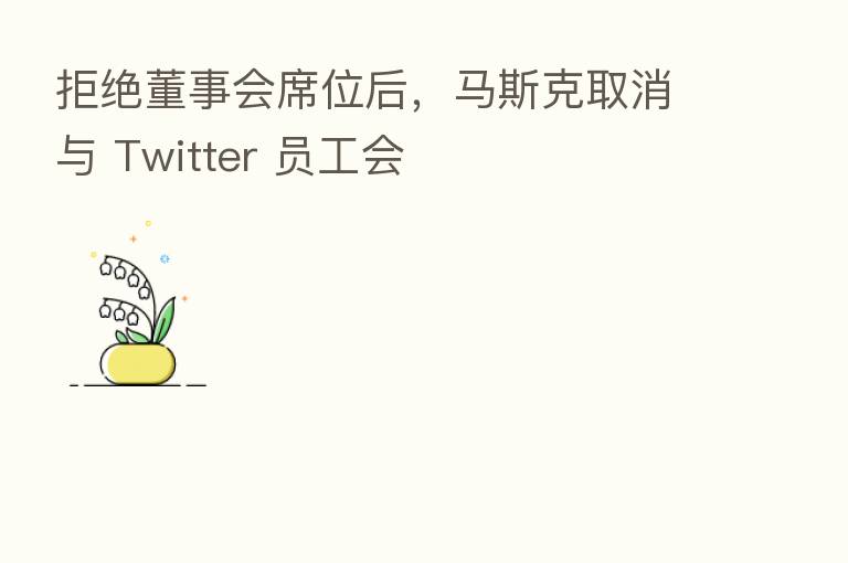 拒绝董事会席位后,马斯克取消与 Twitter 员工会