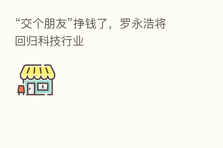 “交个朋友”挣前了,罗永浩将回归科技行业