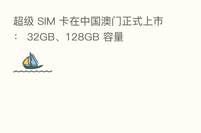 超级 SIM 卡在中国澳门正式上市： 32GB、128GB 容量