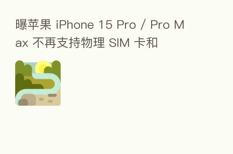 曝苹果 iPhone 15 Pro / Pro Max 不再支持物理 SIM 卡和