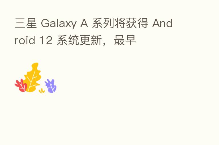 三星 Galaxy A 系列将获得 Android 12 系统更新, 早