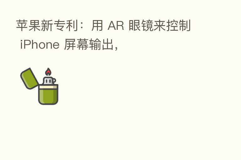 苹果新专利：用 AR 眼镜来控制 iPhone 屏幕输出，