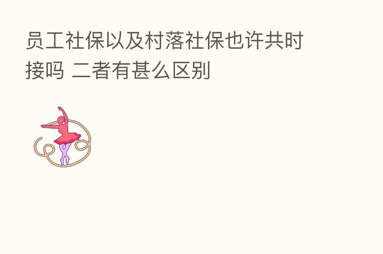 员工社保以及村落社保也许共时接吗 二者有甚么区别