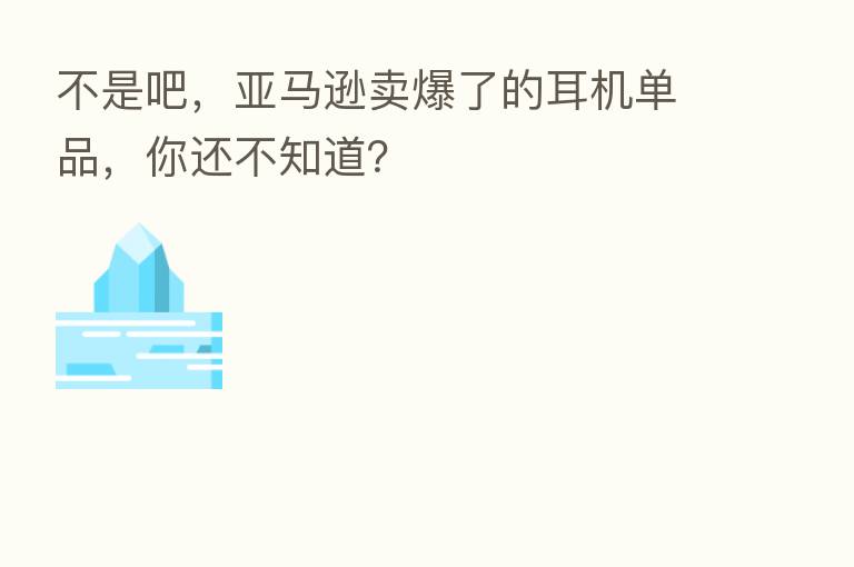 不是吧，亚马逊卖爆了的耳机单品，你还不知道？