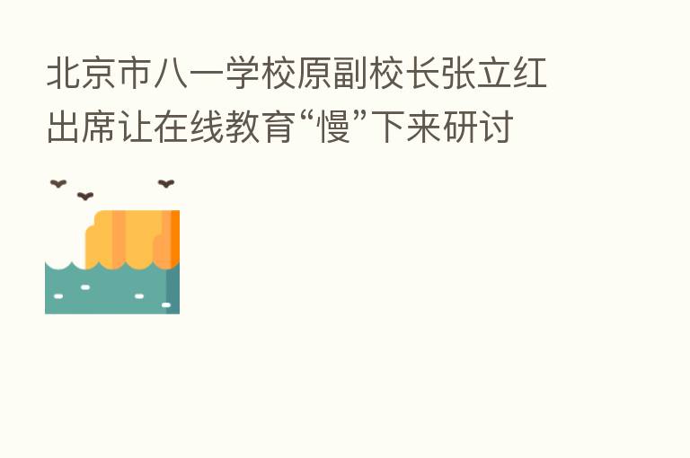 北京市八一学校原副校长张立红出席让在线教育“慢”下来研讨会：教育的三驾马车家庭学校社会缺一不可