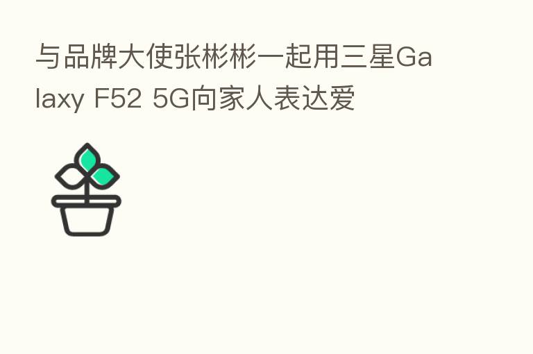 与品牌大使张彬彬一起用三星Galaxy F52 5G向家人表达爱