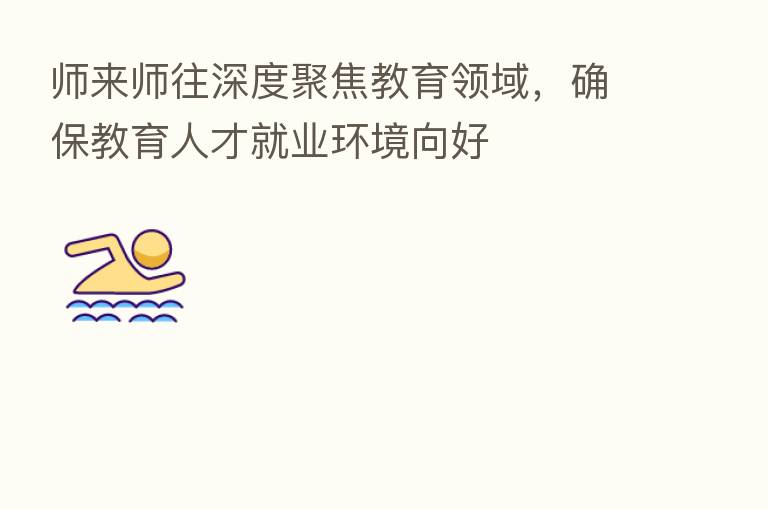 师来师往深度聚焦教育领域，确保教育人才就业环境向好