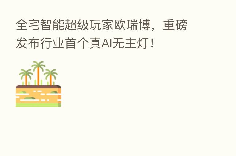 全宅智能超级玩家欧瑞博,重磅发布行业首个真AI无主灯!