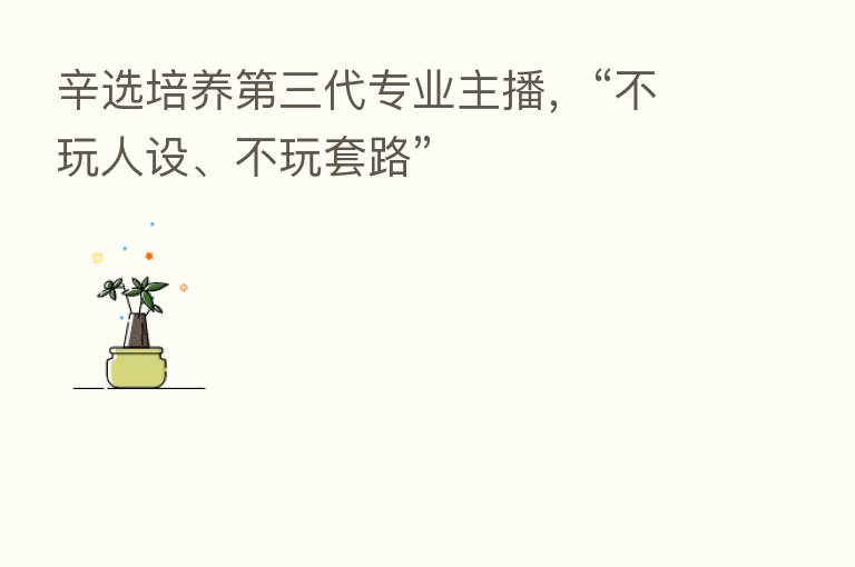 辛选培养   三代专业      ，“不玩人设、不玩套路”