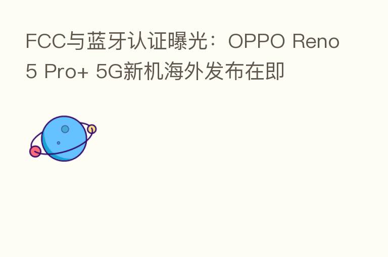FCC与蓝牙认证曝光:OPPO Reno5 Pro+ 5G新机海外发布在即