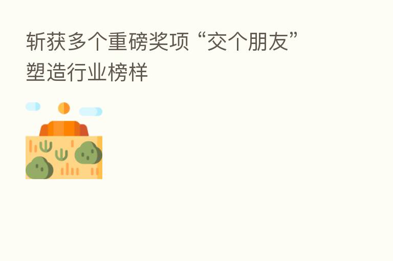斩获多个重磅奖项 “交个朋友”塑造行业榜样