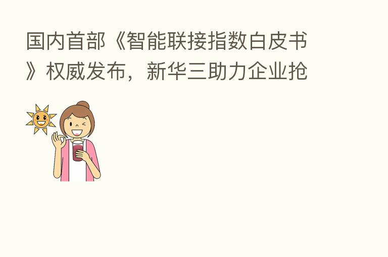 国内首部《智能联接指数白皮书》权威发布，新华三助力企业抢占数字化先机
