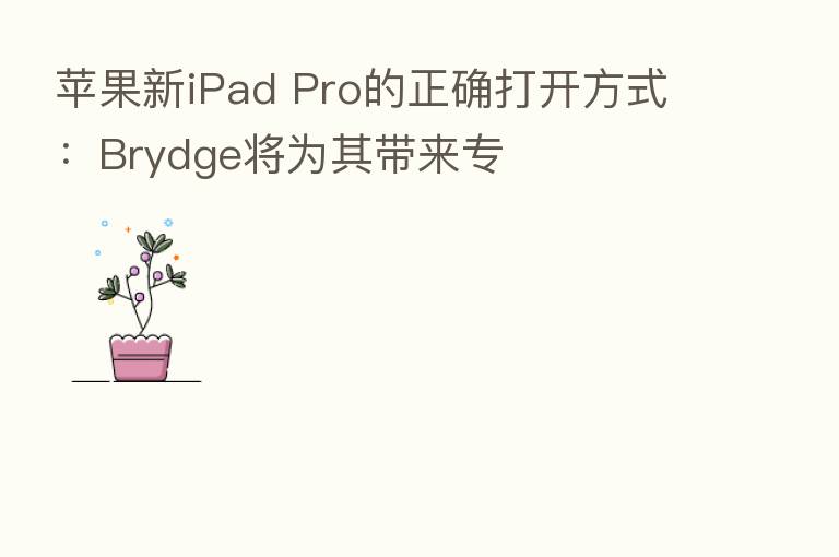 苹果新iPad Pro的正确打开方式:Brydge将为其带来专