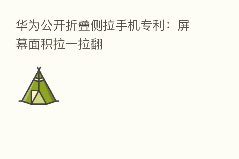 华为公开折叠侧拉手机专利：屏幕面积拉一拉翻