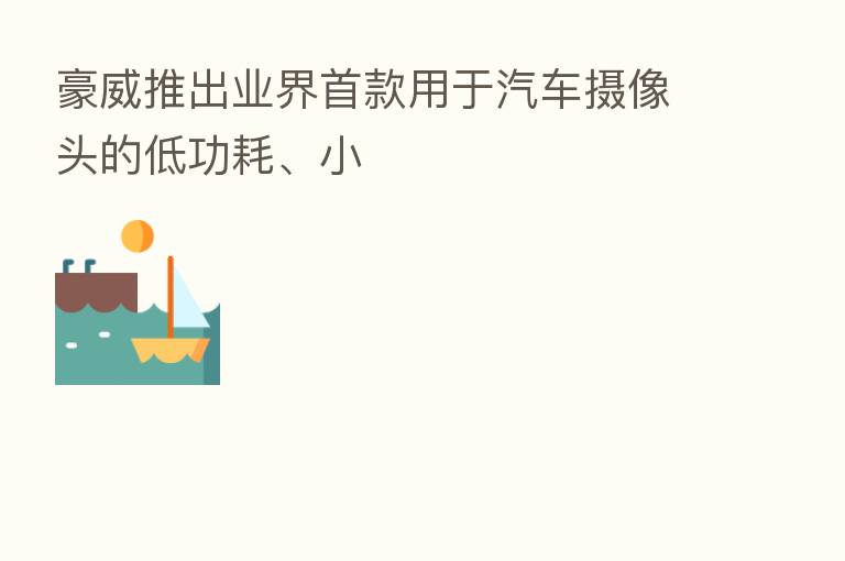 豪威推出业界首款用于汽车摄像头的低功耗、小