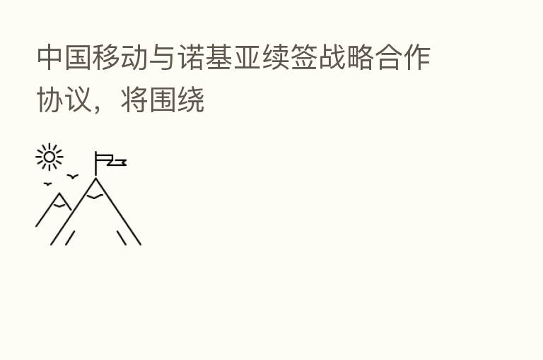 中国移动与诺基亚续签战略合作协议，将围绕