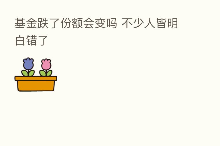 基金跌了份额会变吗 不少人皆明白错了