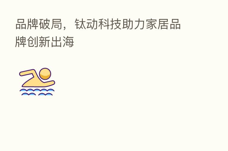 品牌破局,钛动科技助力家居品牌创新出海