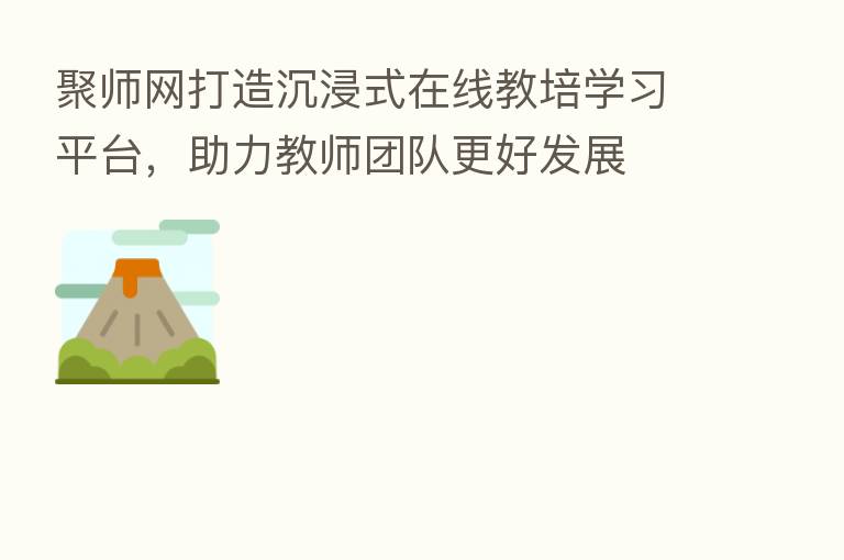 聚师网打造沉浸式在线教培学习平台,助力教师团队更好发展