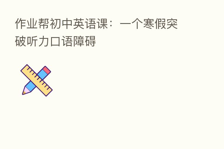 作业帮初中英语课:一个寒假突破听力口语障碍