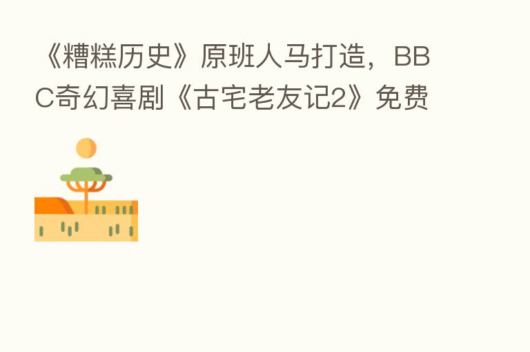 《糟糕历史》原班人马打造，BBC奇幻喜剧《古宅老友记2》免费上线西瓜视频