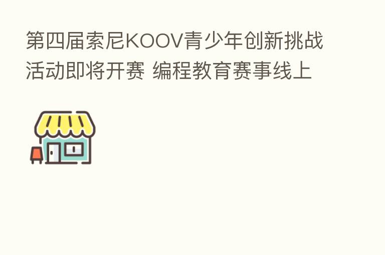    四届索尼KOOV青少年创新挑战活动即将开赛 编程教育赛事线上启航