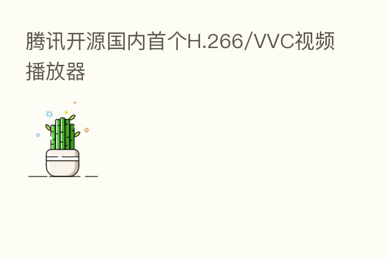 腾讯开源国内首个H.266/VVC视频播放器