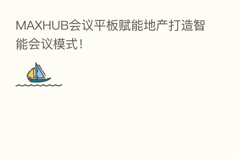 MAXHUB会议平板赋能地产打造智能会议模式!