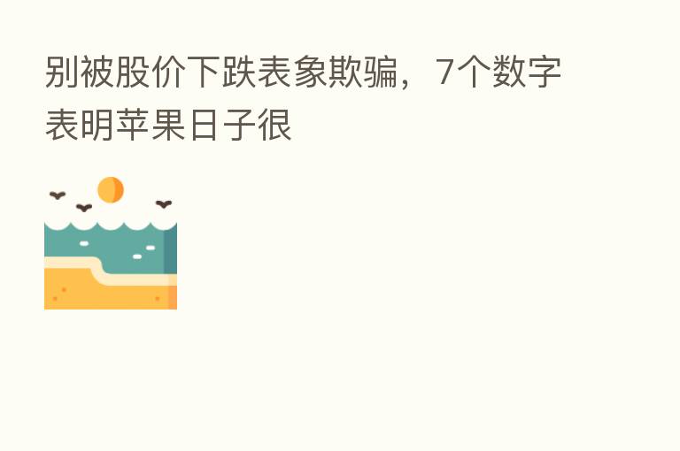 别被股价下跌表象欺骗,7个数字表明苹果日子很