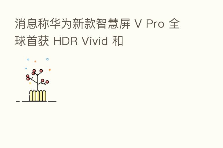 消息称华为新款智慧屏 V Pro 全球首获 HDR Vivid 和