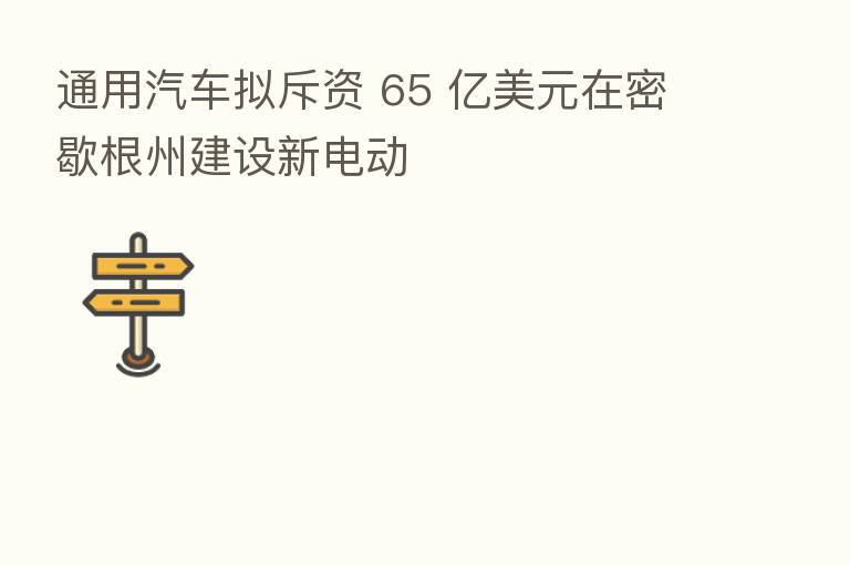 通用汽车拟斥资 65 亿美元在密歇根州建设新电动
