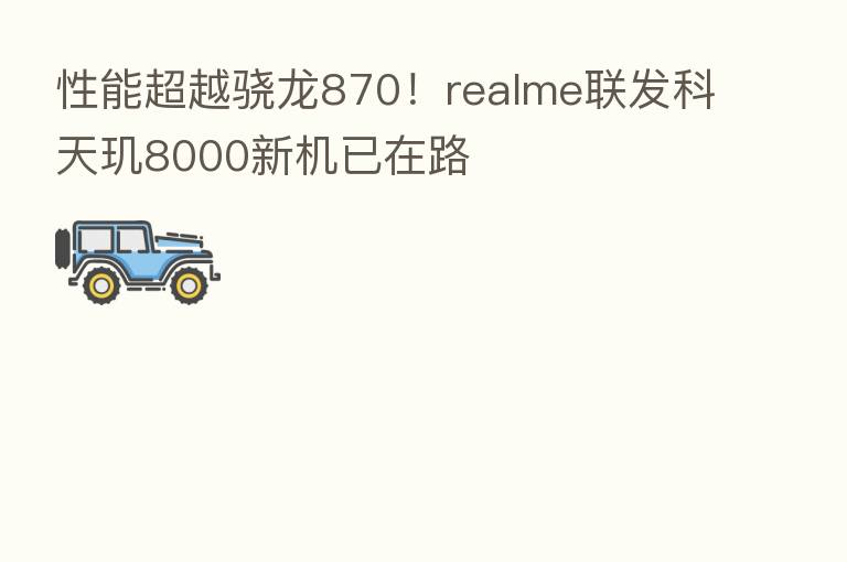 性能超越骁龙870！realme联发科天玑8000新机已在路