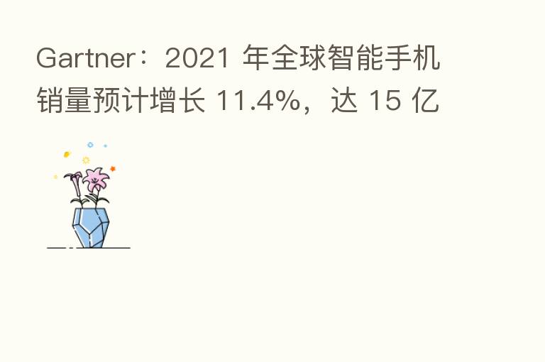 Gartner:2021 年全球智能手机销量预计增长 11.4%,达 15 亿部