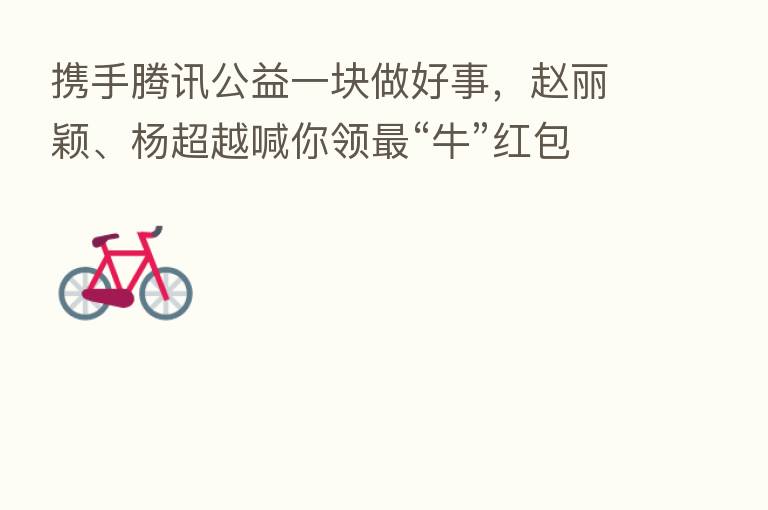 携手腾讯公益一块做好事,赵丽颖、杨超越喊你领 “牛”红包封面