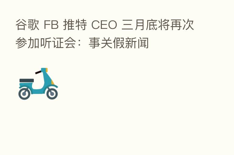 谷歌 FB 推特 CEO 三月底将再次参加听证会:事关假新闻