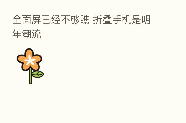 全面屏已经不够瞧 折叠手机是明年潮流