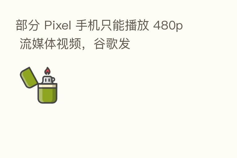 部分 Pixel 手机只能播放 480p 流媒体视频，谷歌发