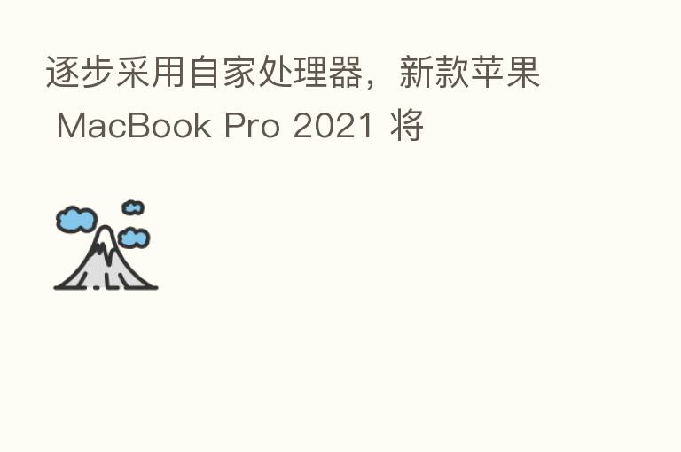 逐步采用自家处理器，新款苹果 MacBook Pro 2021 将