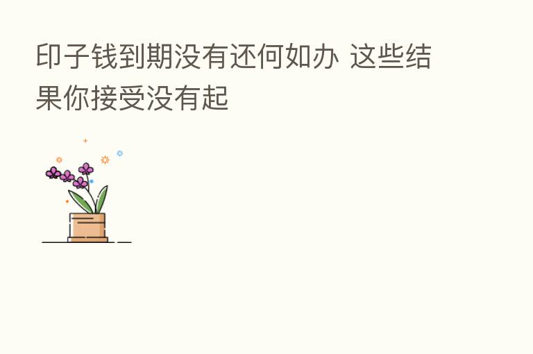 印子前到期没有还何如办 这些结果你接受没有起