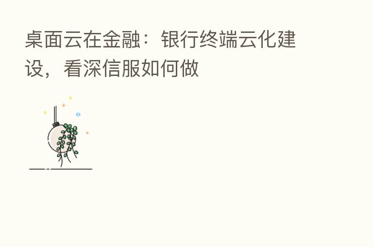 桌面云在金融:银行终端云化建设,看深信服如何做