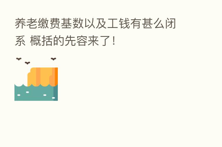 养老缴费基数以及工前有甚么闭系 概括的先容来了！