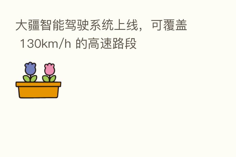 大疆智能驾驶系统上线,可覆盖 130km/h 的高速路段
