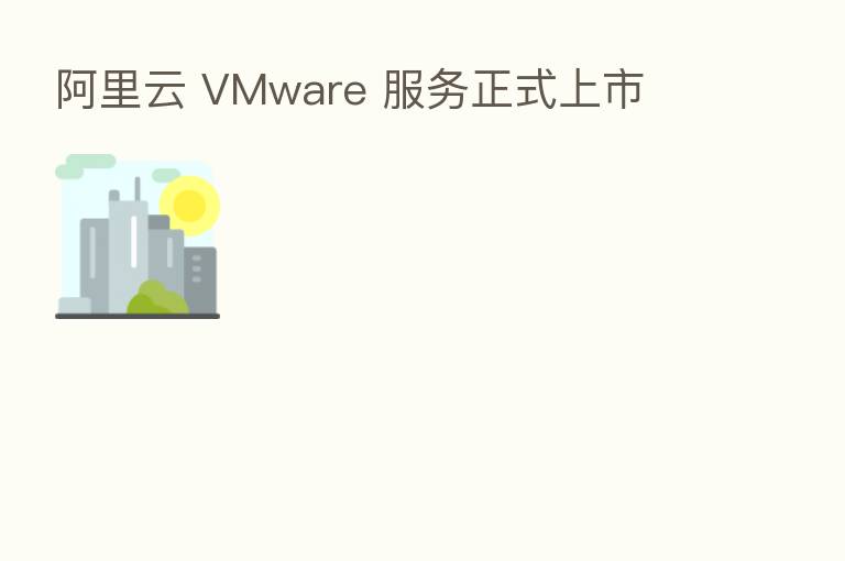 阿里云 VMware 服务正式上市