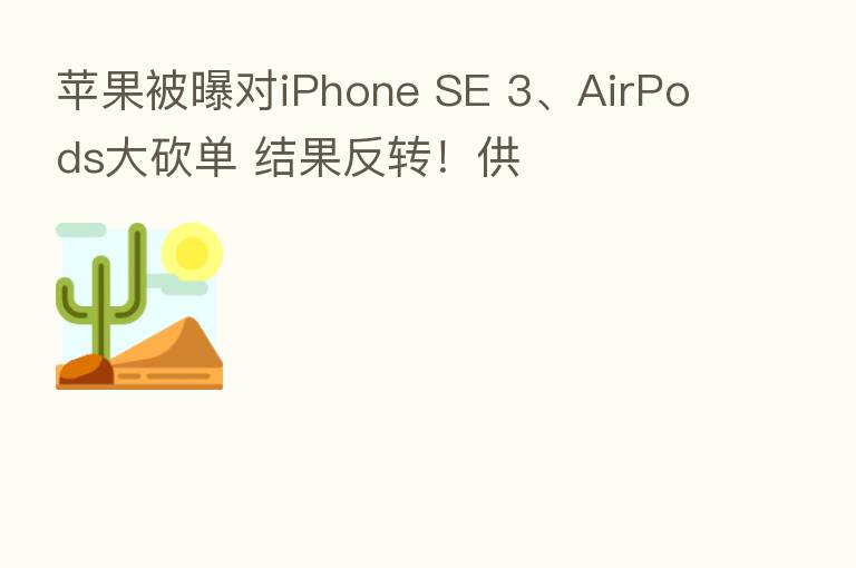 苹果被曝对iPhone SE 3、AirPods大砍单 结果反转！供