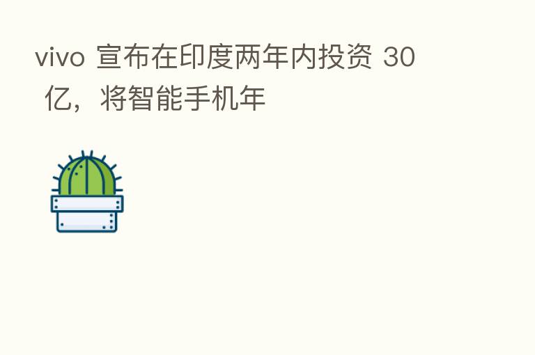 vivo 宣布在印度两年内投资 30 亿,将智能手机年