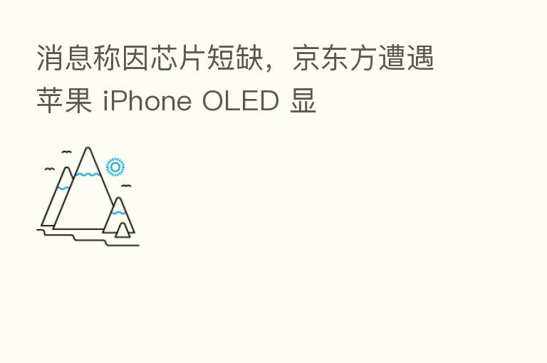 消息称因芯片短缺，京东方遭遇苹果 iPhone OLED 显