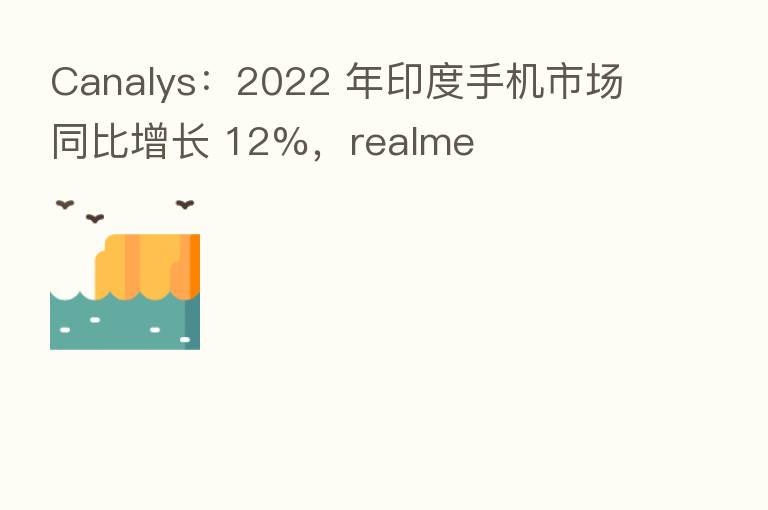 Canalys:2022 年印度手机市场同比增长 12%,realme