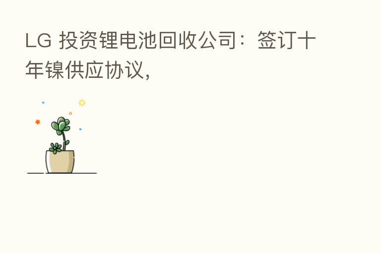 LG 投资锂电池回收公司：签订十年镍供应协议，