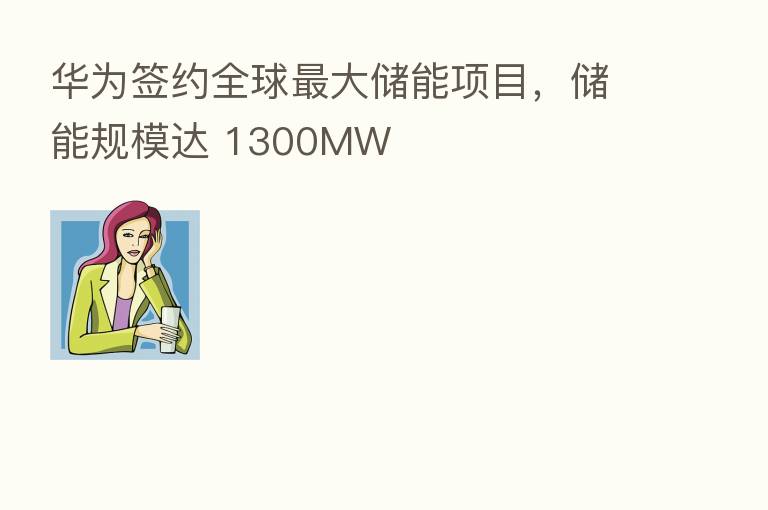 华为签约全球 大储能项目,储能规模达 1300MW