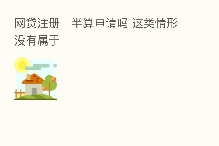 网贷注册一半算申请吗 这类情形没有属于